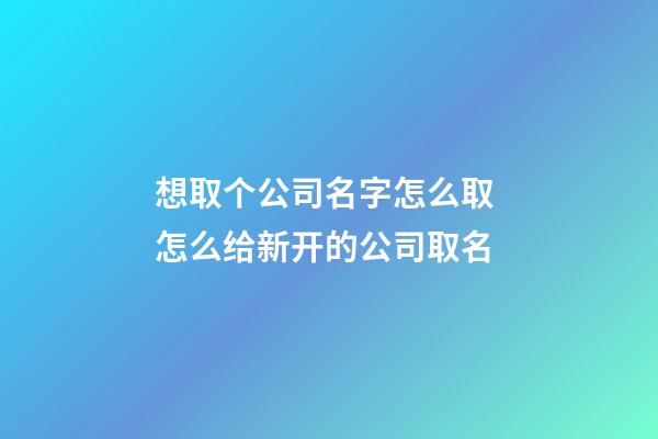 想取个公司名字怎么取 怎么给新开的公司取名-第1张-公司起名-玄机派